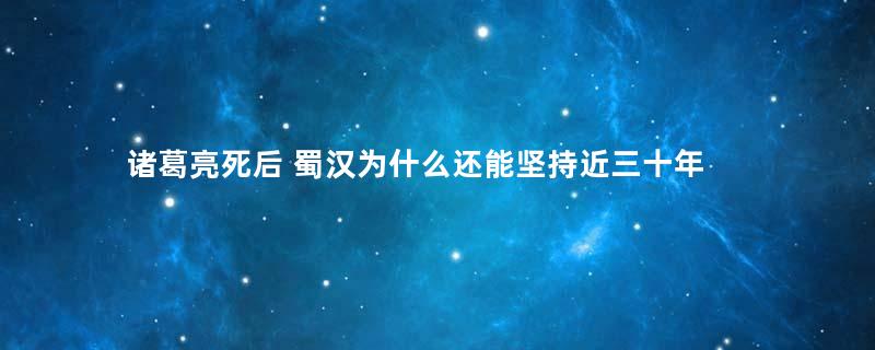 诸葛亮死后 蜀汉为什么还能坚持近三十年